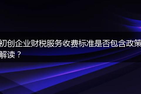 初创企业财税服务收费标准是否包含政策解读？