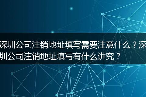 深圳公司注销地址填写需要注意什么？深圳公司注销地址填写有什么讲究？