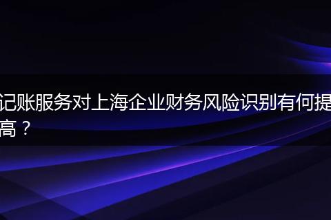 记账服务对上海企业财务风险识别有何提高？