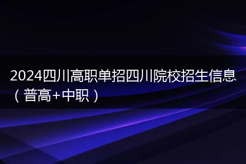 2024四川高职单招四川院校招生信息（普高+中职）