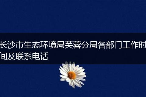 长沙市生态环境局芙蓉分局各部门工作时间及联系电话