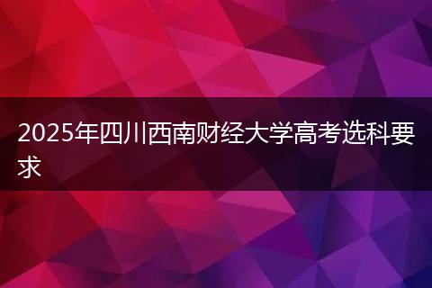 2025年四川西南财经大学高考选科要求