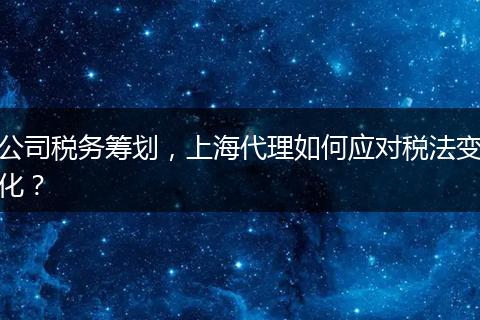公司税务筹划，上海代理如何应对税法变化？