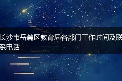 长沙市岳麓区教育局各部门工作时间及联系电话