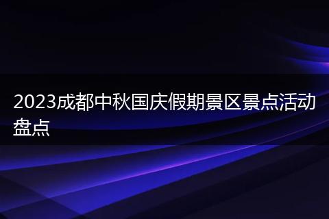 2023成都中秋国庆假期景区景点活动盘点