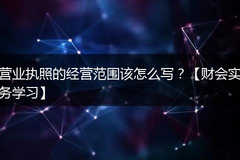 营业执照的经营范围该怎么写?【财会实务学习】