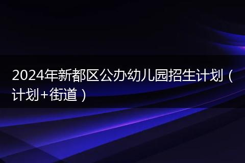 2024年新都区公办幼儿园招生计划（计划+街道）