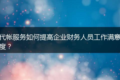 代帐服务如何提高企业财务人员工作满意度？