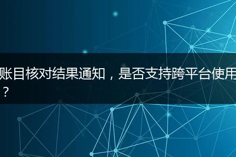 账目核对结果通知，是否支持跨平台使用？