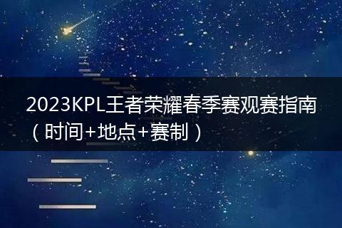2023KPL王者荣耀春季赛观赛指南（时间+地点+赛制）