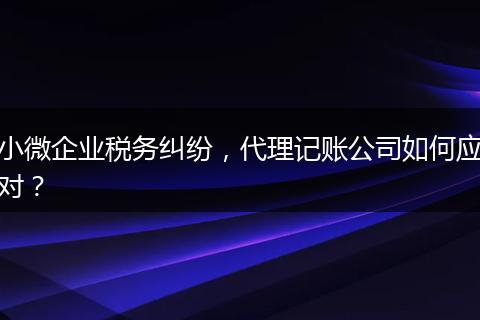 小微企业税务纠纷，代理记账公司如何应对？