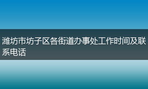 潍坊市坊子区各街道办事处工作时间及联系电话