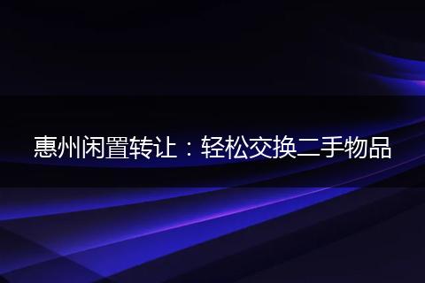 惠州闲置转让：轻松交换二手物品
