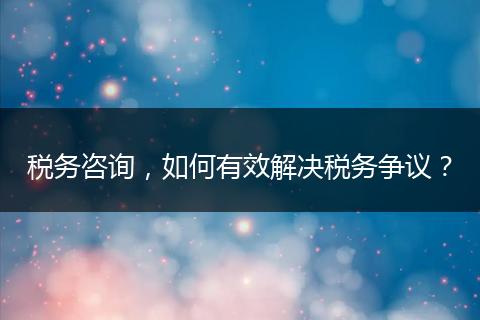 税务咨询，如何有效解决税务争议？