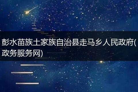 彭水苗族土家族自治县走马乡人民政府(政务服务网)