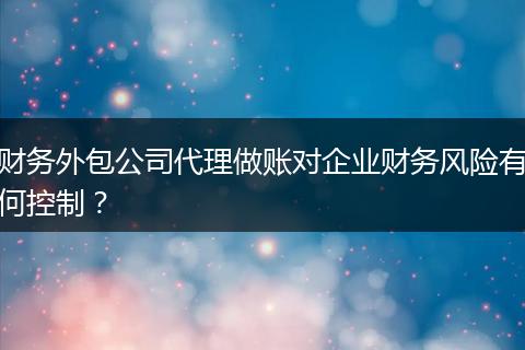 财务外包公司代理做账对企业财务风险有何控制？