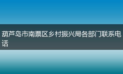 葫芦岛市南票区乡村振兴局各部门联系电话