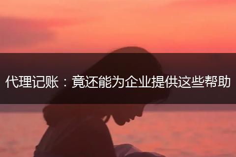 代理记账：竟还能为企业提供这些帮助
