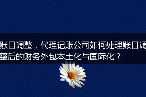 账目调整，代理记账公司如何处理账目调整后的财务外包本土化与国际化？