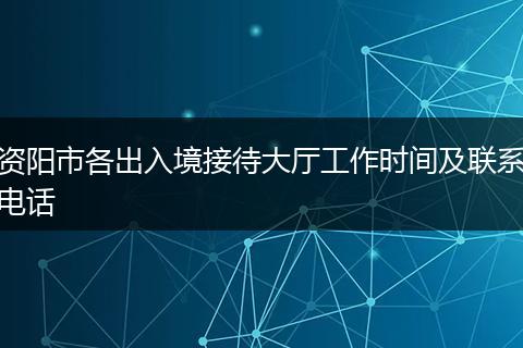 资阳市各出入境接待大厅工作时间及联系电话