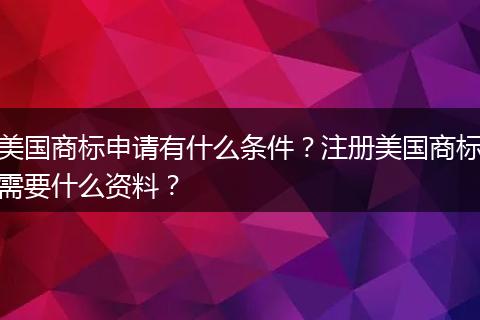 美国商标申请有什么条件？注册美国商标需要什么资料？