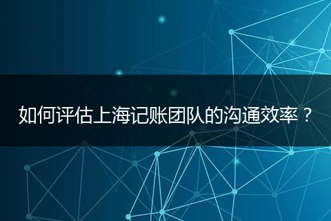如何评估上海记账团队的沟通效率？
