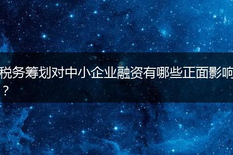 税务筹划对中小企业融资有哪些正面影响？