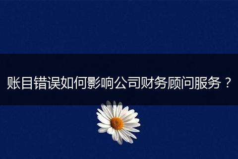 账目错误如何影响公司财务顾问服务？