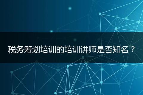 税务筹划培训的培训讲师是否知名？