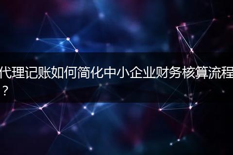代理记账如何简化中小企业财务核算流程？