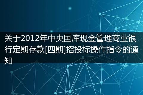 关于2012年中央国库现金管理商业银行定期存款[四期]招投标操作指令的通知