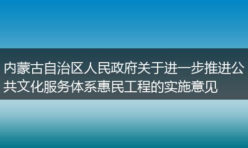 内蒙古自治区人民政府关于进一步推进公共文化服务体系惠民工程的实施意见