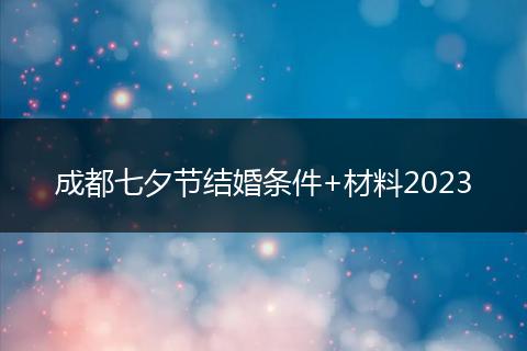 成都七夕节结婚条件+材料2023