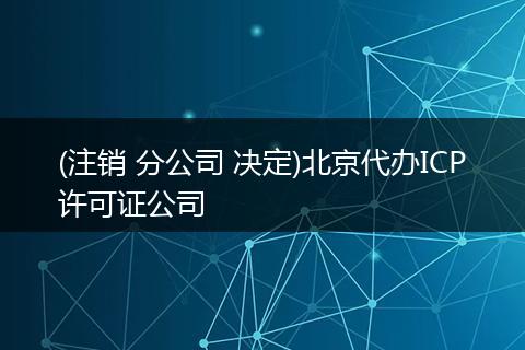 (注销 分公司 决定)北京代办ICP许可证公司