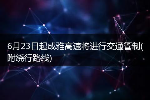 6月23日起成雅高速将进行交通管制(附绕行路线)