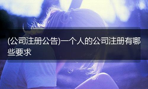 (公司注册公告)一个人的公司注册有哪些要求