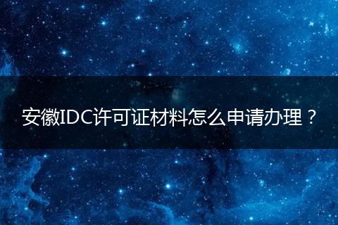 安徽IDC许可证材料怎么申请办理？