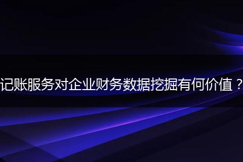 记账服务对企业财务数据挖掘有何价值？