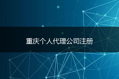 重庆个人代理公司注册