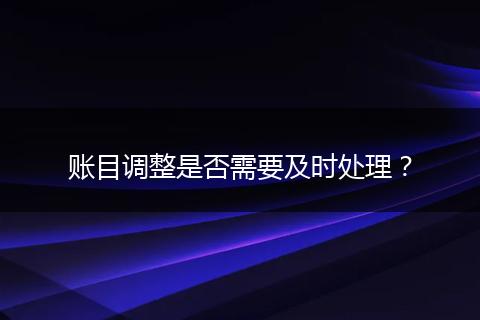 账目调整是否需要及时处理？