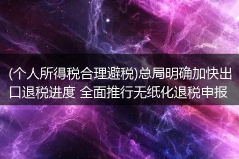 (个人所得税合理避税)总局明确加快出口退税进度 全面推行无纸化退税申报