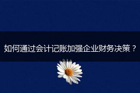 如何通过会计记账加强企业财务决策？