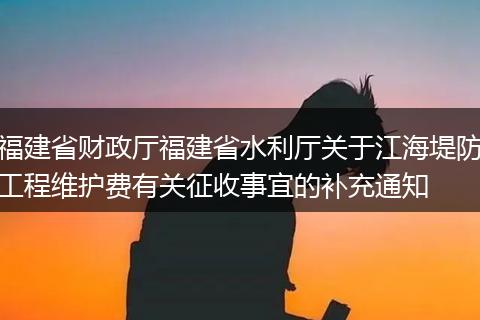 福建省财政厅福建省水利厅关于江海堤防工程维护费有关征收事宜的补充通知