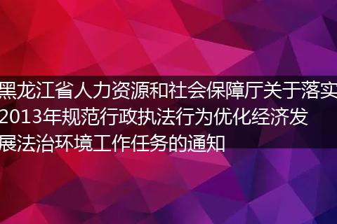黑龙江省人力资源和社会保障厅关于落实2013年规范行政执法行为优化经济发展法治环境工作任务的通知