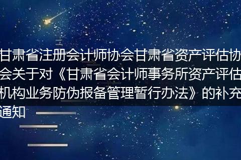 甘肃省注册会计师协会甘肃省资产评估协会关于对《甘肃省会计师事务所资产评估机构业务防伪报备管理暂行办法》的补充通知