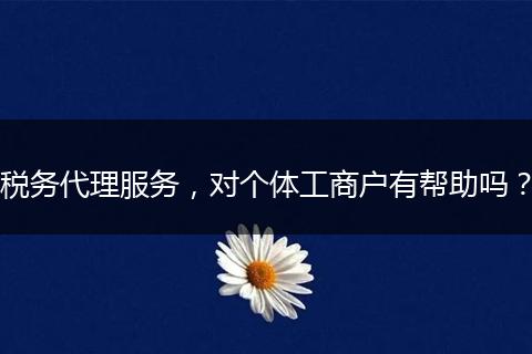 税务代理服务，对个体工商户有帮助吗？