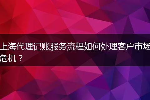 上海代理记账服务流程如何处理客户市场危机？