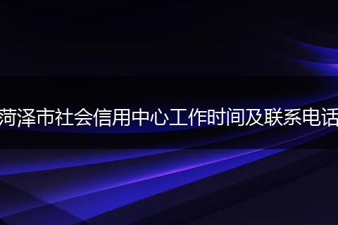 菏泽市社会信用中心工作时间及联系电话