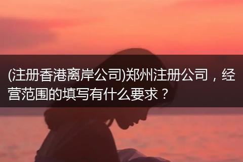 (注册香港离岸公司)郑州注册公司,经营范围的填写有什么要求?
