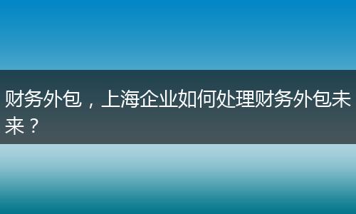 财务外包，上海企业如何处理财务外包未来？